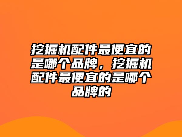 挖掘機配件最便宜的是哪個品牌，挖掘機配件最便宜的是哪個品牌的