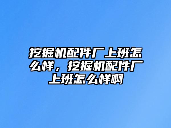 挖掘機(jī)配件廠上班怎么樣，挖掘機(jī)配件廠上班怎么樣啊