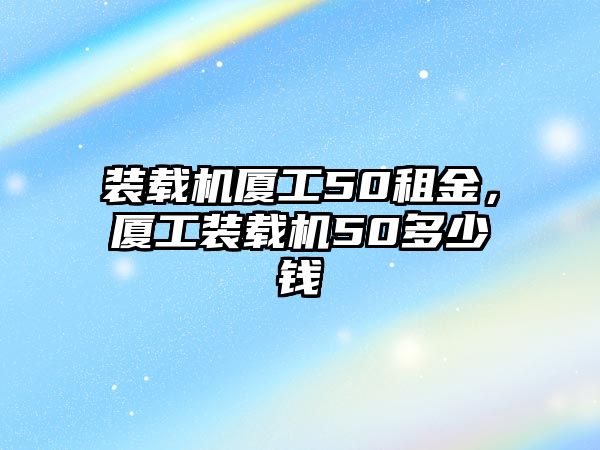 裝載機廈工50租金，廈工裝載機50多少錢