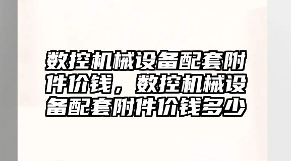 數控機械設備配套附件價錢，數控機械設備配套附件價錢多少