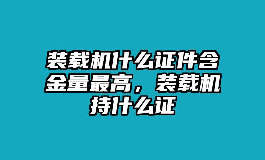 裝載機什么證件含金量最高，裝載機持什么證