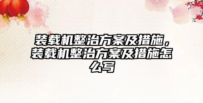 裝載機整治方案及措施，裝載機整治方案及措施怎么寫