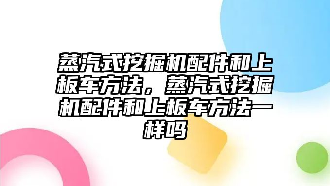 蒸汽式挖掘機配件和上板車方法，蒸汽式挖掘機配件和上板車方法一樣嗎