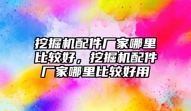 挖掘機配件廠家哪里比較好，挖掘機配件廠家哪里比較好用