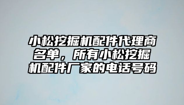 小松挖掘機配件代理商名單，所有小松挖掘機配件廠家的電話號碼