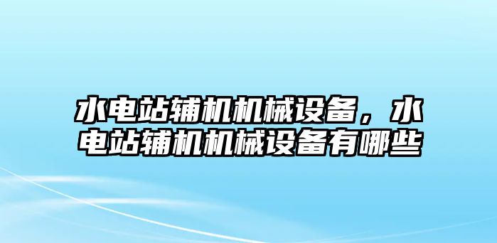 水電站輔機(jī)機(jī)械設(shè)備，水電站輔機(jī)機(jī)械設(shè)備有哪些