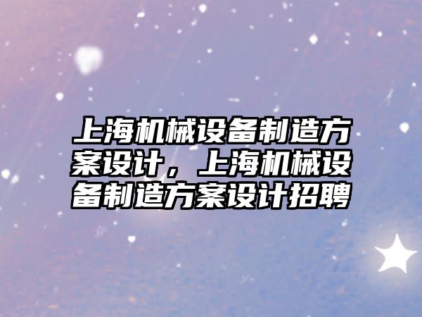 上海機械設備制造方案設計，上海機械設備制造方案設計招聘