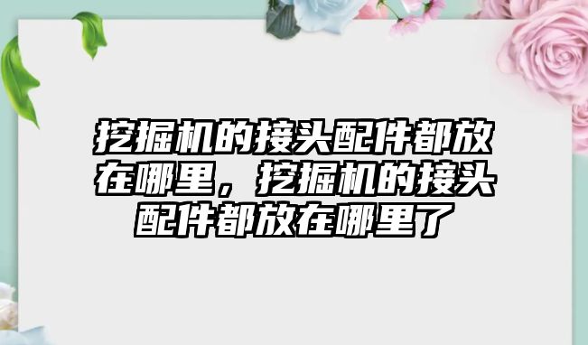 挖掘機的接頭配件都放在哪里，挖掘機的接頭配件都放在哪里了