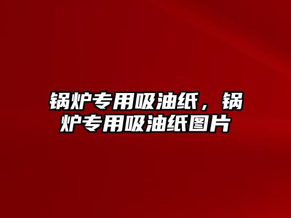 鍋爐專用吸油紙，鍋爐專用吸油紙圖片