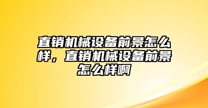 直銷機械設備前景怎么樣，直銷機械設備前景怎么樣啊