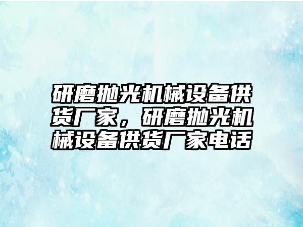 研磨拋光機(jī)械設(shè)備供貨廠家，研磨拋光機(jī)械設(shè)備供貨廠家電話