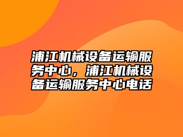 浦江機械設備運輸服務中心，浦江機械設備運輸服務中心電話