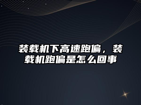 裝載機下高速跑偏，裝載機跑偏是怎么回事