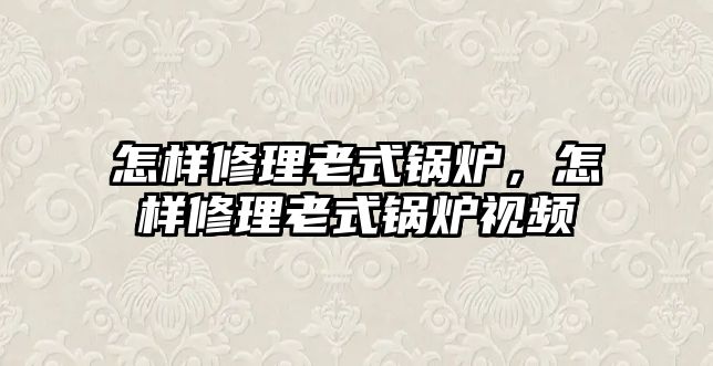 怎樣修理老式鍋爐，怎樣修理老式鍋爐視頻