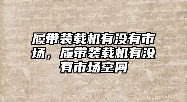 履帶裝載機有沒有市場，履帶裝載機有沒有市場空間