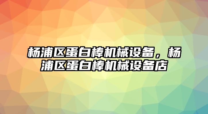 楊浦區(qū)蛋白棒機(jī)械設(shè)備，楊浦區(qū)蛋白棒機(jī)械設(shè)備店