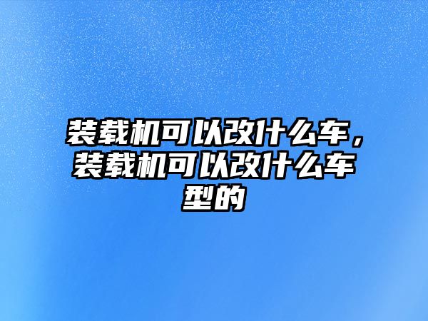 裝載機可以改什么車，裝載機可以改什么車型的