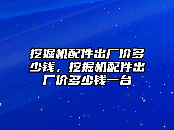 挖掘機(jī)配件出廠價多少錢，挖掘機(jī)配件出廠價多少錢一臺