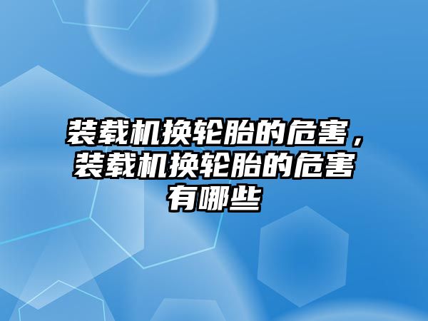 裝載機換輪胎的危害，裝載機換輪胎的危害有哪些