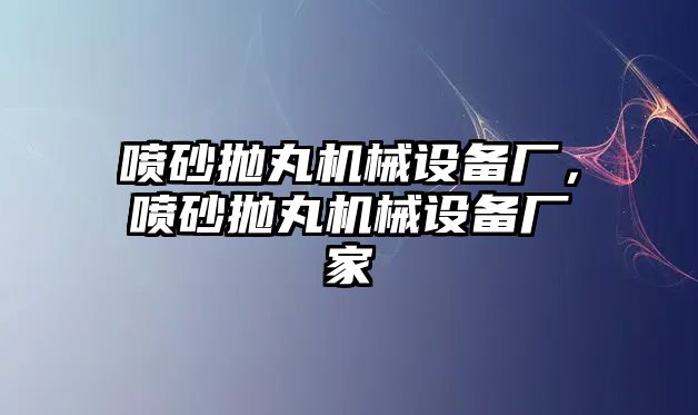 噴砂拋丸機械設備廠，噴砂拋丸機械設備廠家