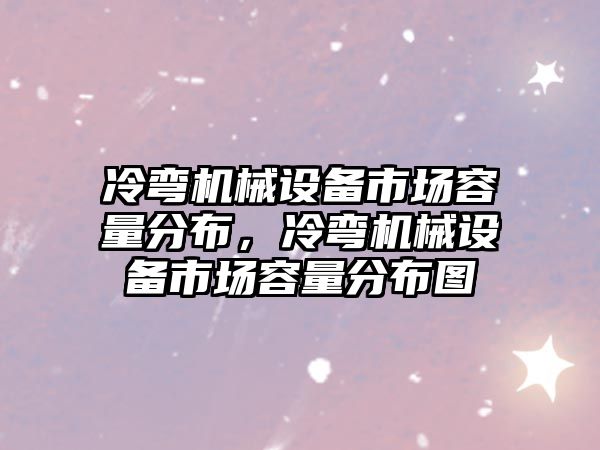 冷彎機械設備市場容量分布，冷彎機械設備市場容量分布圖