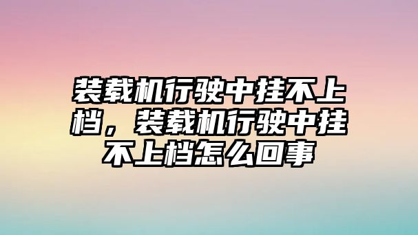 裝載機行駛中掛不上檔，裝載機行駛中掛不上檔怎么回事