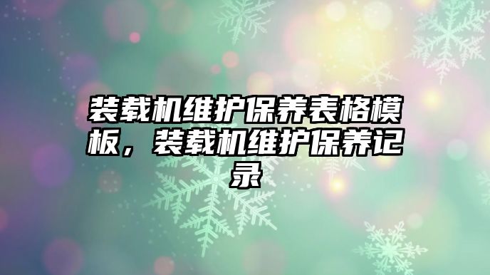 裝載機(jī)維護(hù)保養(yǎng)表格模板，裝載機(jī)維護(hù)保養(yǎng)記錄