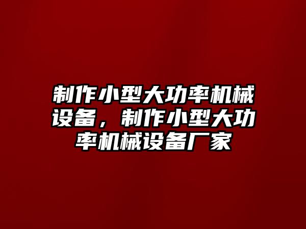 制作小型大功率機械設備，制作小型大功率機械設備廠家