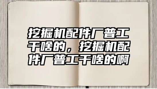 挖掘機配件廠普工干啥的，挖掘機配件廠普工干啥的啊