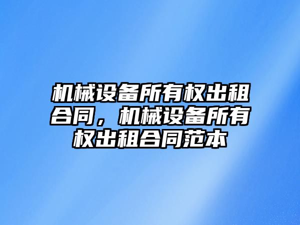 機械設(shè)備所有權(quán)出租合同，機械設(shè)備所有權(quán)出租合同范本