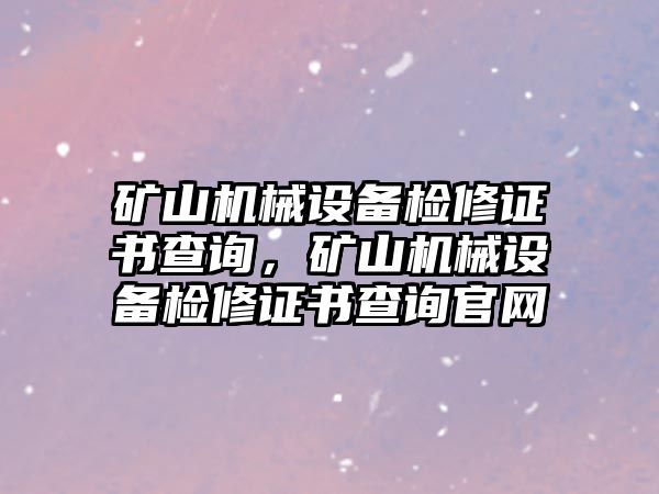 礦山機械設備檢修證書查詢，礦山機械設備檢修證書查詢官網