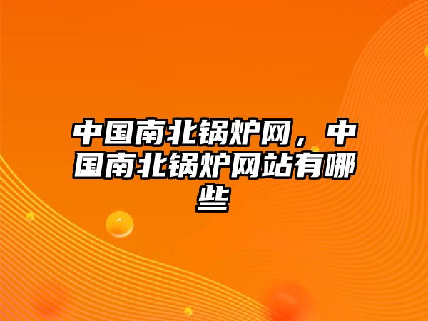 中國南北鍋爐網，中國南北鍋爐網站有哪些