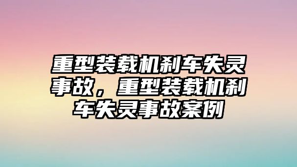 重型裝載機(jī)剎車(chē)失靈事故，重型裝載機(jī)剎車(chē)失靈事故案例