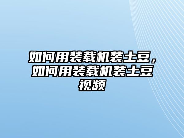 如何用裝載機裝土豆，如何用裝載機裝土豆視頻