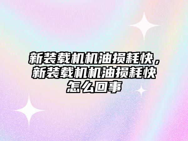 新裝載機機油損耗快，新裝載機機油損耗快怎么回事