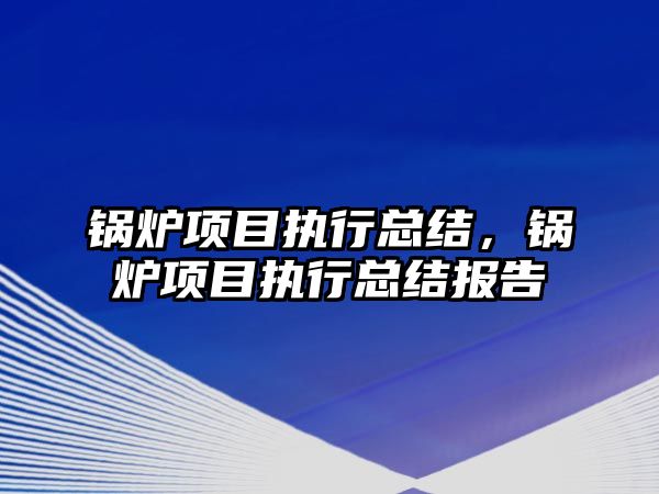 鍋爐項目執行總結，鍋爐項目執行總結報告