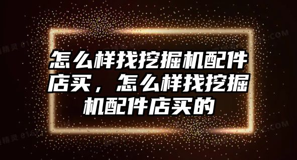 怎么樣找挖掘機配件店買，怎么樣找挖掘機配件店買的