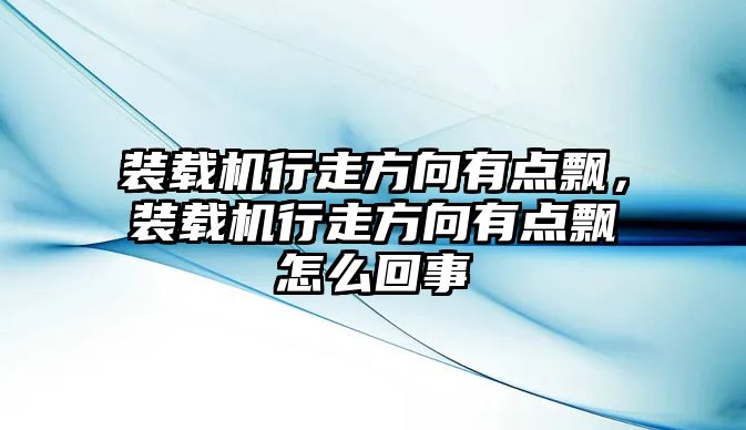 裝載機行走方向有點飄，裝載機行走方向有點飄怎么回事