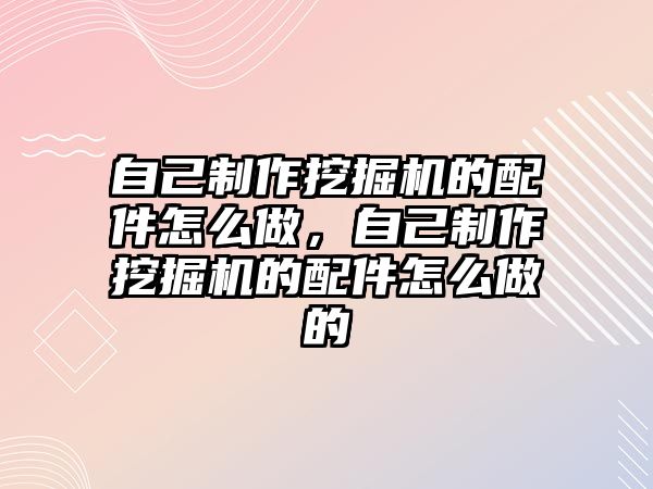 自己制作挖掘機的配件怎么做，自己制作挖掘機的配件怎么做的