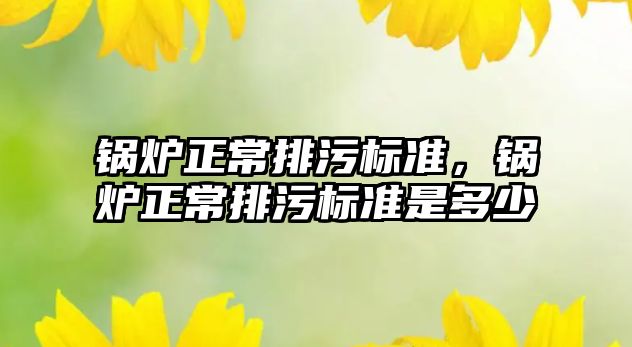 鍋爐正常排污標準，鍋爐正常排污標準是多少