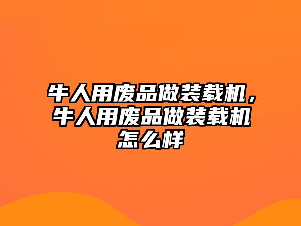 牛人用廢品做裝載機，牛人用廢品做裝載機怎么樣