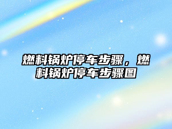 燃料鍋爐停車步驟，燃料鍋爐停車步驟圖