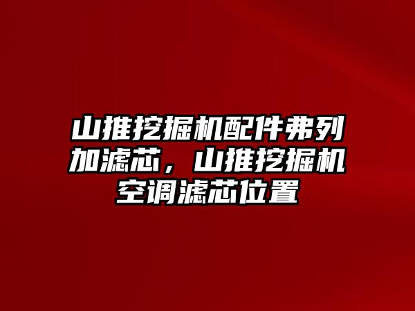 山推挖掘機配件弗列加濾芯，山推挖掘機空調濾芯位置