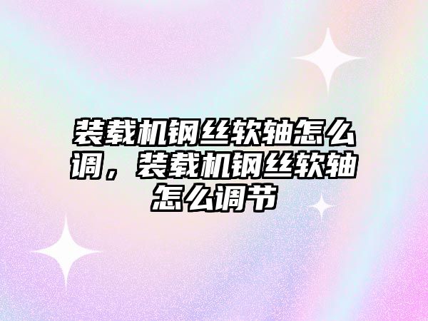 裝載機鋼絲軟軸怎么調，裝載機鋼絲軟軸怎么調節