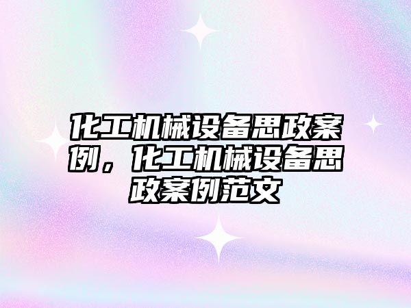 化工機械設備思政案例，化工機械設備思政案例范文