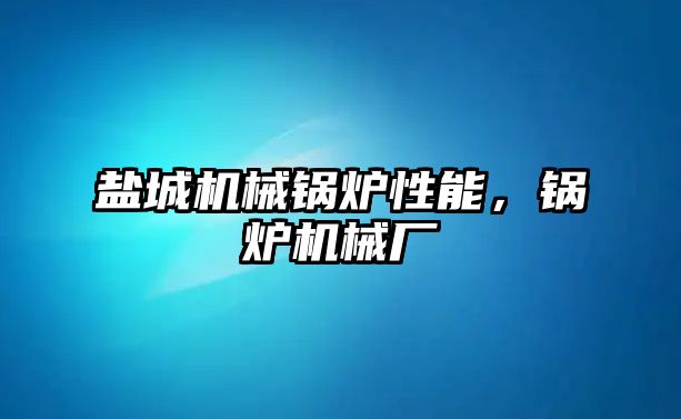 鹽城機械鍋爐性能，鍋爐機械廠