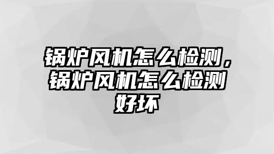 鍋爐風機怎么檢測，鍋爐風機怎么檢測好壞