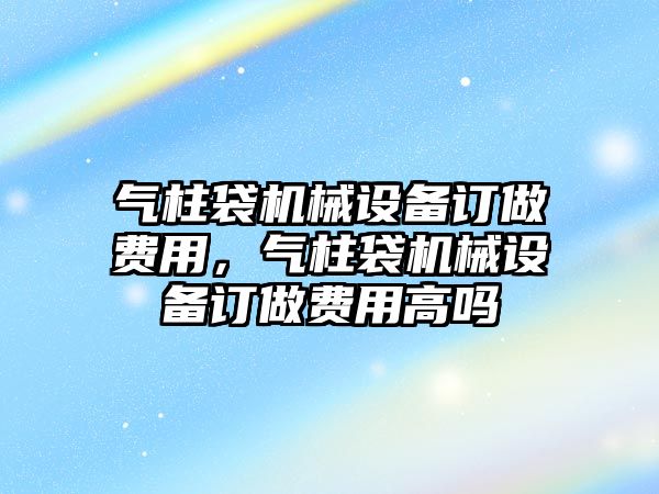 氣柱袋機械設(shè)備訂做費用，氣柱袋機械設(shè)備訂做費用高嗎