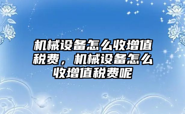 機械設備怎么收增值稅費，機械設備怎么收增值稅費呢