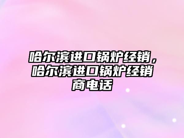 哈爾濱進口鍋爐經銷，哈爾濱進口鍋爐經銷商電話